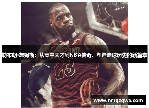 勒布朗·詹姆斯：从高中天才到NBA传奇，塑造篮球历史的新篇章